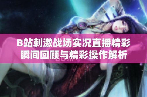 B站刺激战场实况直播精彩瞬间回顾与精彩操作解析