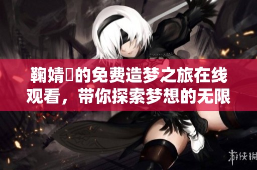 鞠婧祎的免费造梦之旅在线观看，带你探索梦想的无限可能