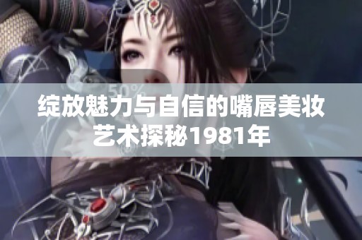 绽放魅力与自信的嘴唇美妆艺术探秘1981年
