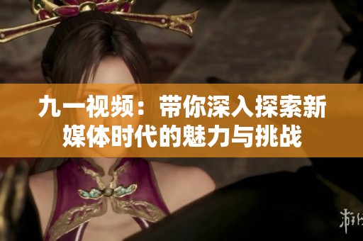 九一视频：带你深入探索新媒体时代的魅力与挑战