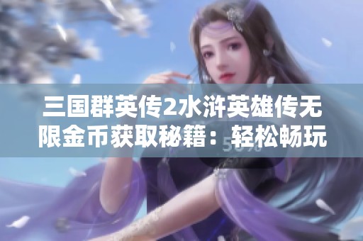 三国群英传2水浒英雄传无限金币获取秘籍：轻松畅玩与快速解锁技巧