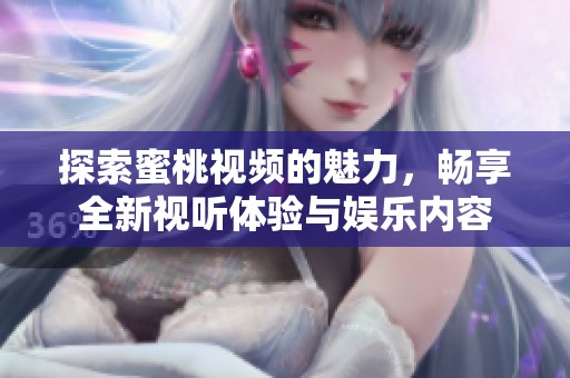 探索蜜桃视频的魅力，畅享全新视听体验与娱乐内容