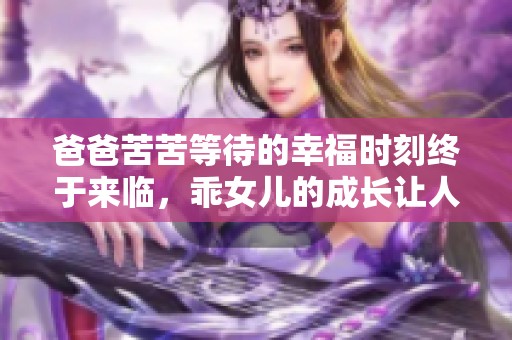 爸爸苦苦等待的幸福时刻终于来临，乖女儿的成长让人感动