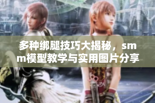 多种绑腿技巧大揭秘，smm模型教学与实用图片分享