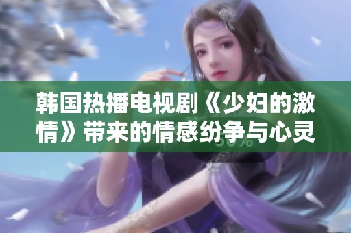 韩国热播电视剧《少妇的激情》带来的情感纷争与心灵碰撞