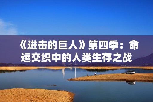 《进击的巨人》第四季：命运交织中的人类生存之战