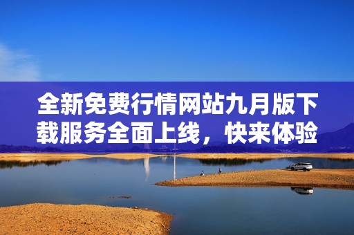 全新免费行情网站九月版下载服务全面上线，快来体验！