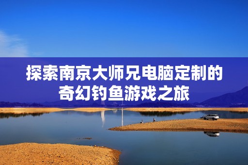 探索南京大师兄电脑定制的奇幻钓鱼游戏之旅