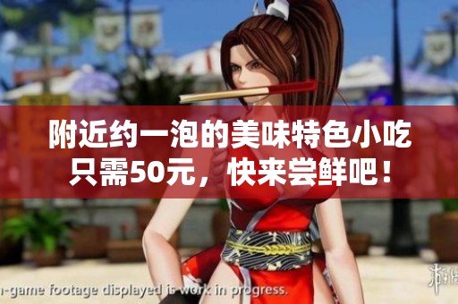 附近约一泡的美味特色小吃只需50元，快来尝鲜吧！