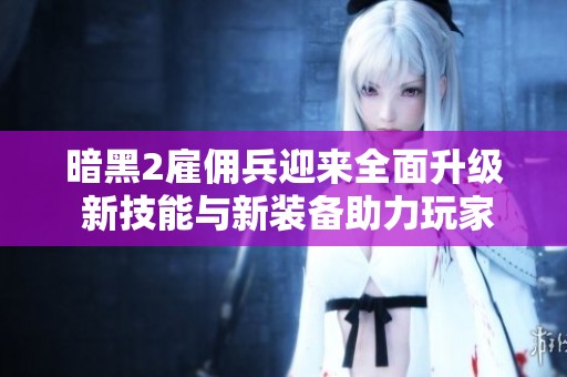 暗黑2雇佣兵迎来全面升级 新技能与新装备助力玩家挑战更高难度