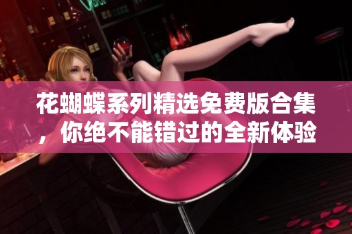 花蝴蝶系列精选免费版合集，你绝不能错过的全新体验