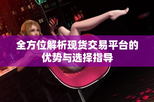 全方位解析现货交易平台的优势与选择指导