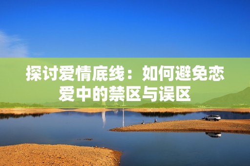 探讨爱情底线：如何避免恋爱中的禁区与误区