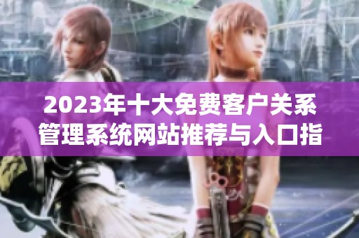 2023年十大免费客户关系管理系统网站推荐与入口指南