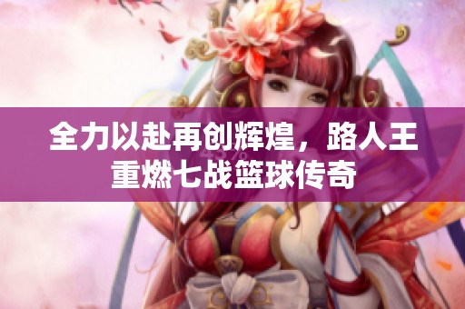 全力以赴再创辉煌，路人王重燃七战篮球传奇