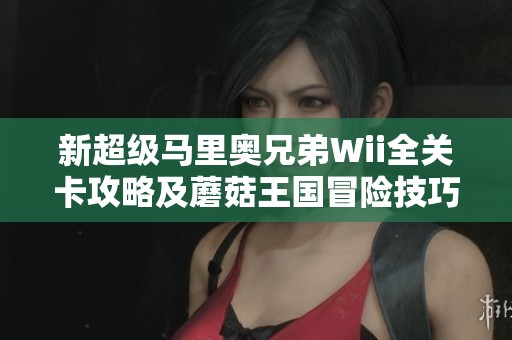 新超级马里奥兄弟Wii全关卡攻略及蘑菇王国冒险技巧分享