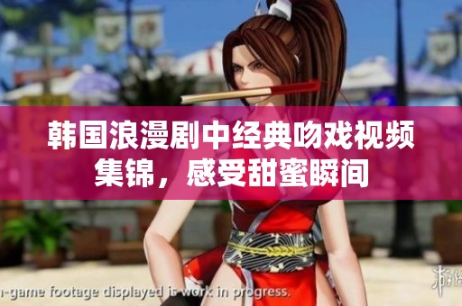 韩国浪漫剧中经典吻戏视频集锦，感受甜蜜瞬间