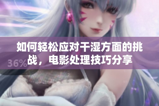 如何轻松应对干湿方面的挑战，电影处理技巧分享
