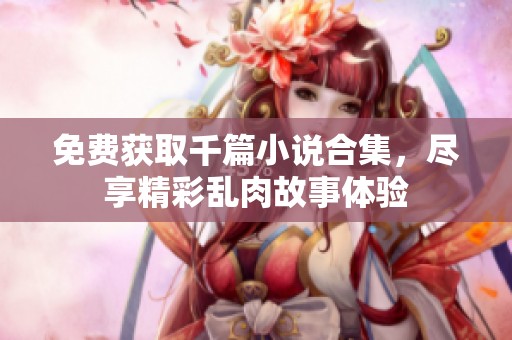 免费获取千篇小说合集，尽享精彩乱肉故事体验