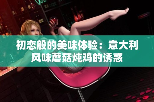 初恋般的美味体验：意大利风味蘑菇炖鸡的诱惑