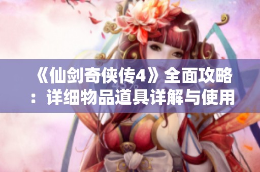 《仙剑奇侠传4》全面攻略：详细物品道具详解与使用技巧
