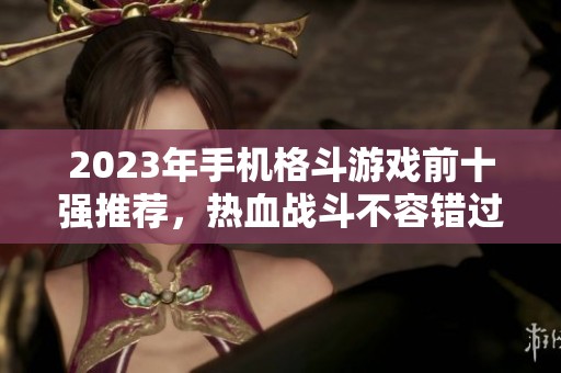 2023年手机格斗游戏前十强推荐，热血战斗不容错过