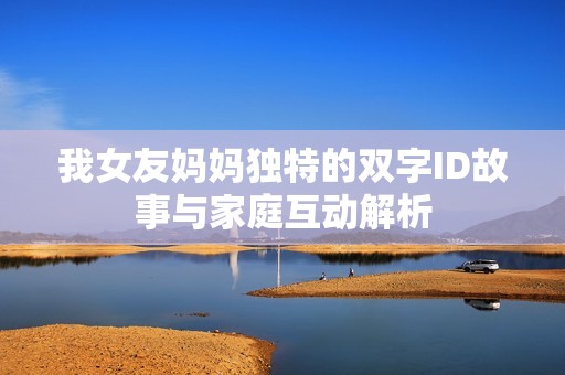 我女友妈妈独特的双字ID故事与家庭互动解析