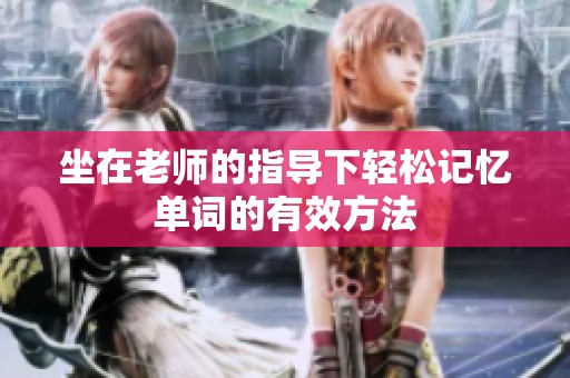 坐在老师的指导下轻松记忆单词的有效方法