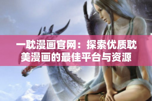 一耽漫画官网：探索优质耽美漫画的最佳平台与资源
