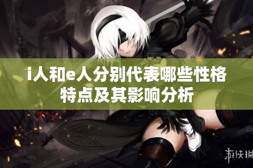 i人和e人分别代表哪些性格特点及其影响分析