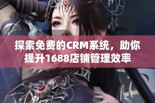 探索免费的CRM系统，助你提升1688店铺管理效率