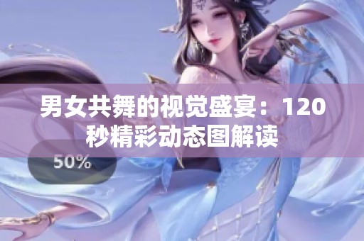 男女共舞的视觉盛宴：120秒精彩动态图解读