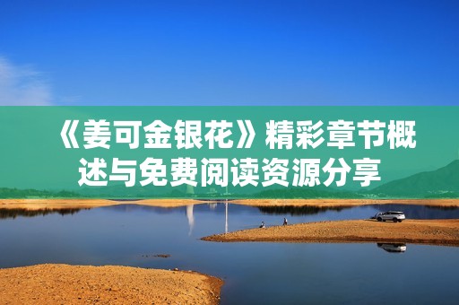 《姜可金银花》精彩章节概述与免费阅读资源分享