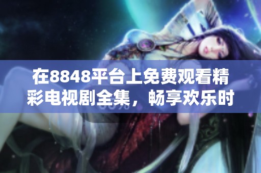 在8848平台上免费观看精彩电视剧全集，畅享欢乐时光