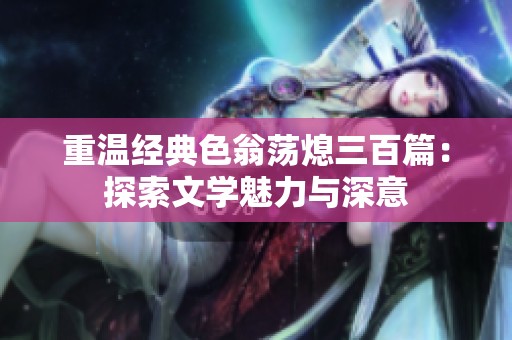 重温经典色翁荡熄三百篇：探索文学魅力与深意