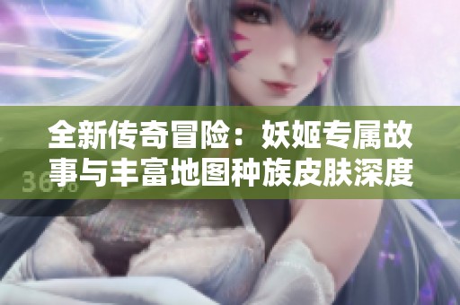 全新传奇冒险：妖姬专属故事与丰富地图种族皮肤深度探索