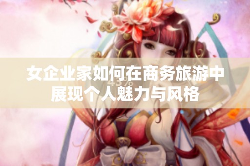 女企业家如何在商务旅游中展现个人魅力与风格