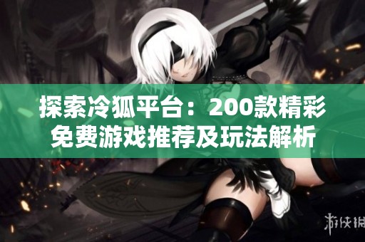 探索冷狐平台：200款精彩免费游戏推荐及玩法解析