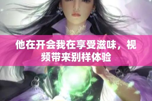他在开会我在享受滋味，视频带来别样体验