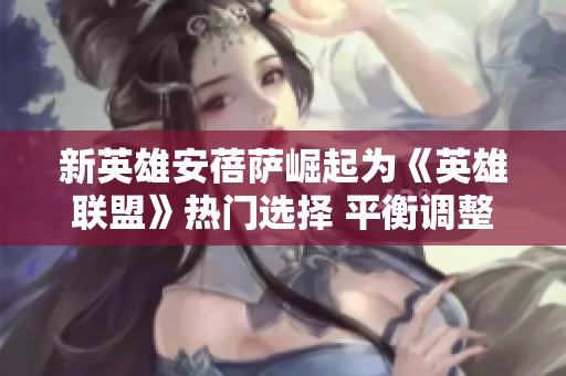 新英雄安蓓萨崛起为《英雄联盟》热门选择 平衡调整势在必行