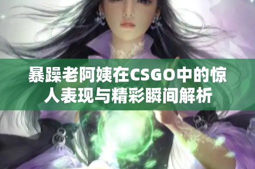 暴躁老阿姨在CSGO中的惊人表现与精彩瞬间解析