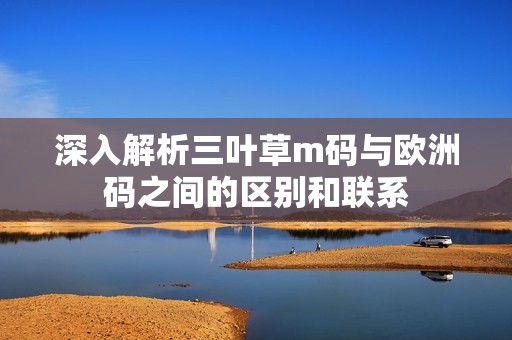 深入解析三叶草m码与欧洲码之间的区别和联系