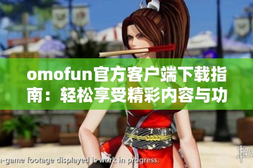 omofun官方客户端下载指南：轻松享受精彩内容与功能