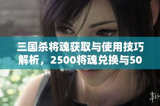 三国杀将魂获取与使用技巧解析，2500将魂兑换与500将魂推荐秘籍