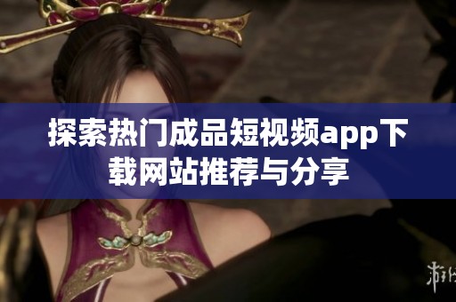 探索热门成品短视频app下载网站推荐与分享