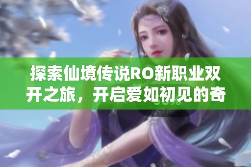 探索仙境传说RO新职业双开之旅，开启爱如初见的奇幻冒险