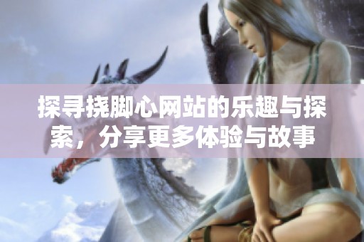 探寻挠脚心网站的乐趣与探索，分享更多体验与故事
