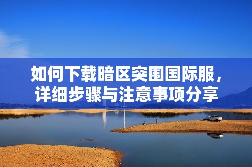 如何下载暗区突围国际服，详细步骤与注意事项分享