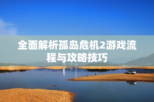 全面解析孤岛危机2游戏流程与攻略技巧