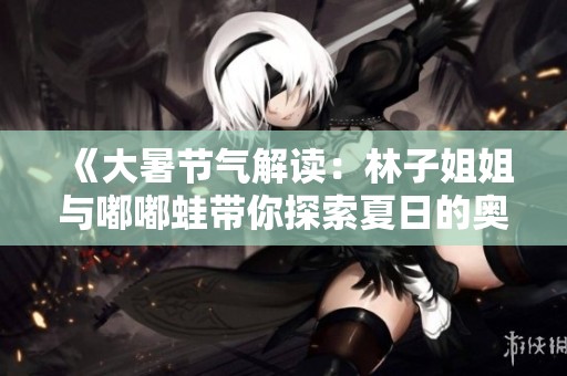 《大暑节气解读：林子姐姐与嘟嘟蛙带你探索夏日的奥秘》